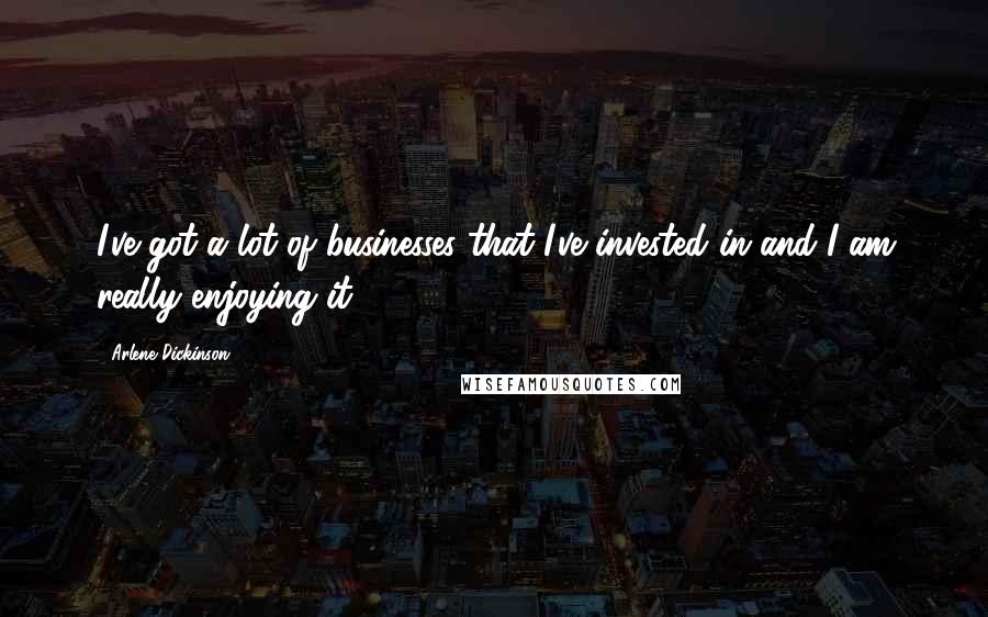 Arlene Dickinson Quotes: I've got a lot of businesses that I've invested in and I am really enjoying it.