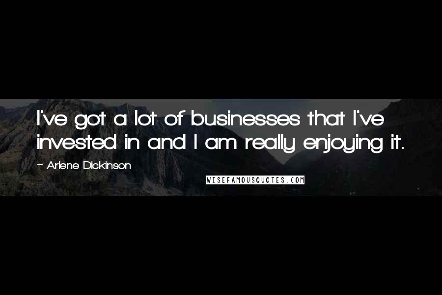 Arlene Dickinson Quotes: I've got a lot of businesses that I've invested in and I am really enjoying it.