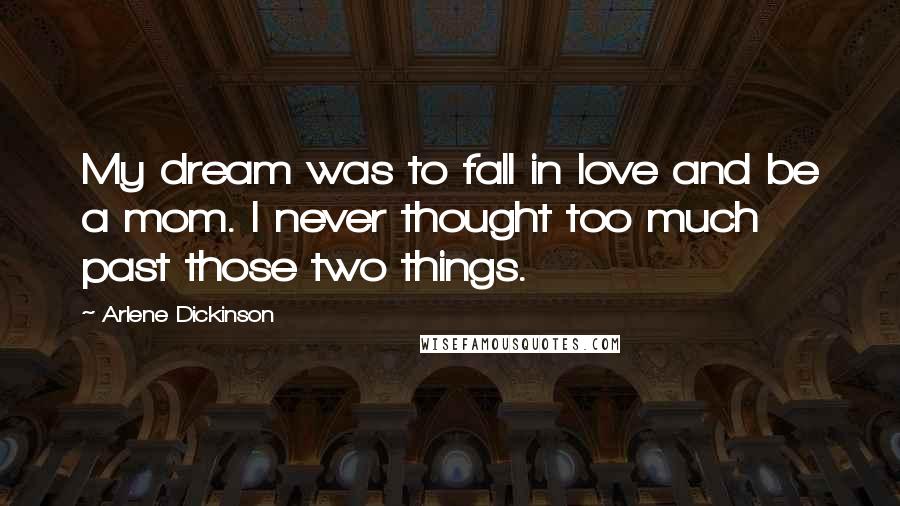 Arlene Dickinson Quotes: My dream was to fall in love and be a mom. I never thought too much past those two things.