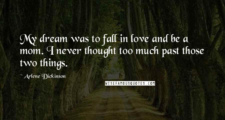 Arlene Dickinson Quotes: My dream was to fall in love and be a mom. I never thought too much past those two things.
