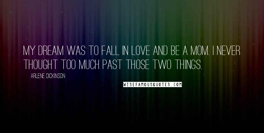 Arlene Dickinson Quotes: My dream was to fall in love and be a mom. I never thought too much past those two things.