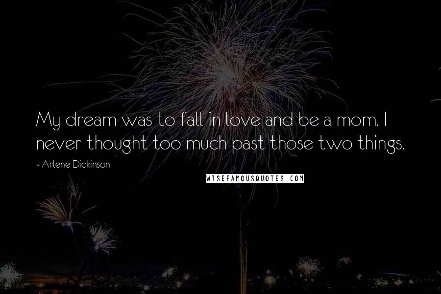 Arlene Dickinson Quotes: My dream was to fall in love and be a mom. I never thought too much past those two things.