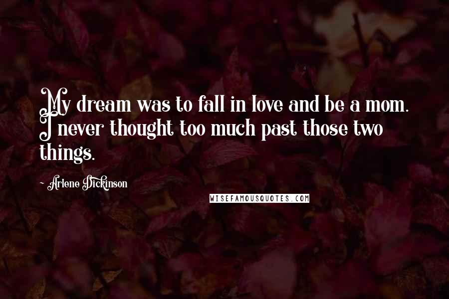 Arlene Dickinson Quotes: My dream was to fall in love and be a mom. I never thought too much past those two things.