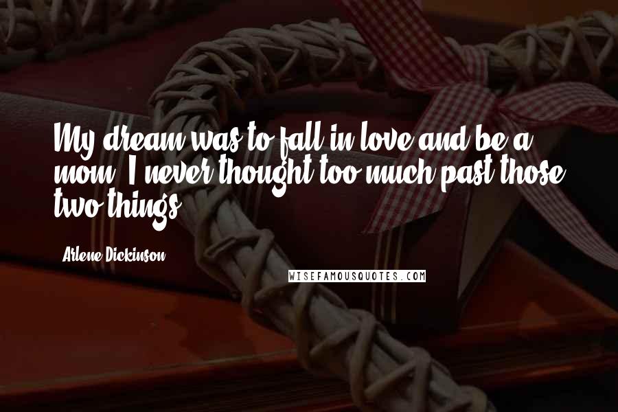 Arlene Dickinson Quotes: My dream was to fall in love and be a mom. I never thought too much past those two things.