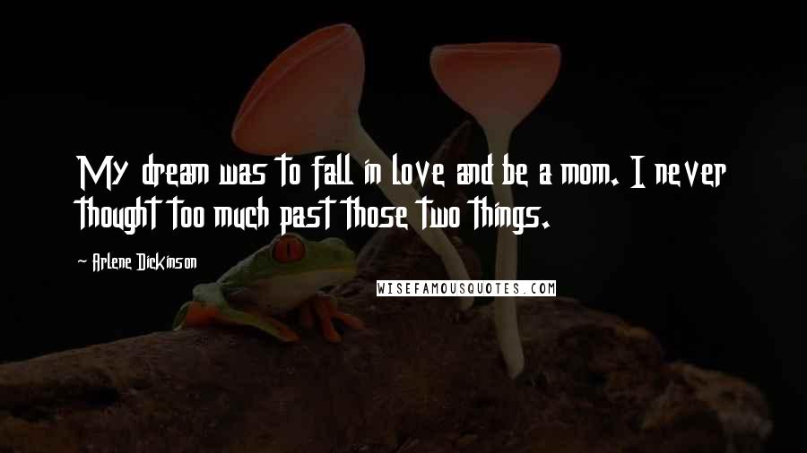 Arlene Dickinson Quotes: My dream was to fall in love and be a mom. I never thought too much past those two things.