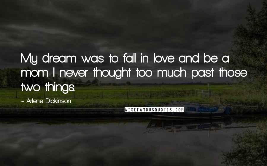 Arlene Dickinson Quotes: My dream was to fall in love and be a mom. I never thought too much past those two things.