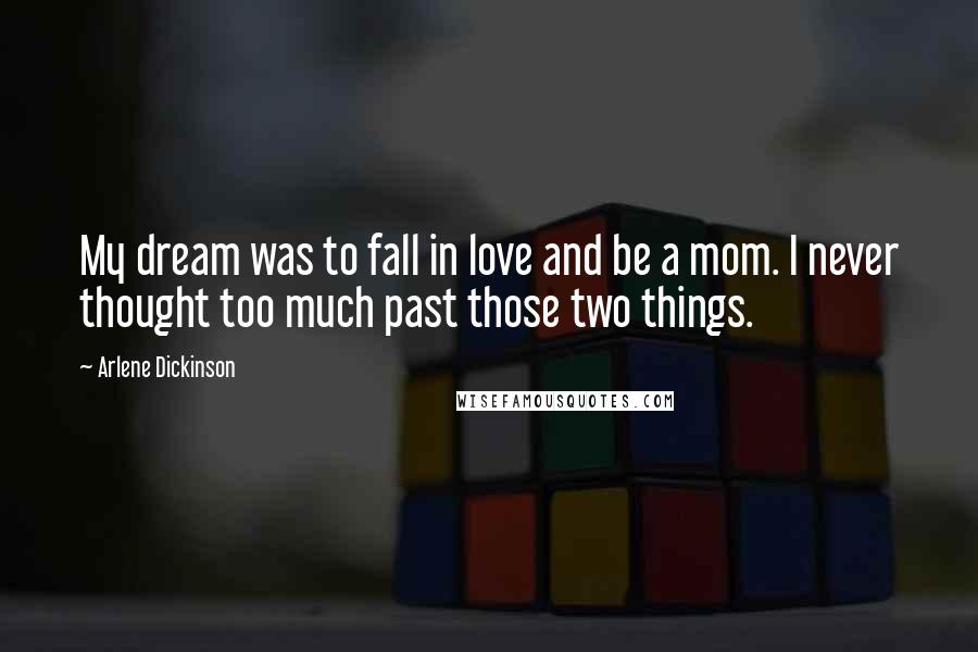 Arlene Dickinson Quotes: My dream was to fall in love and be a mom. I never thought too much past those two things.