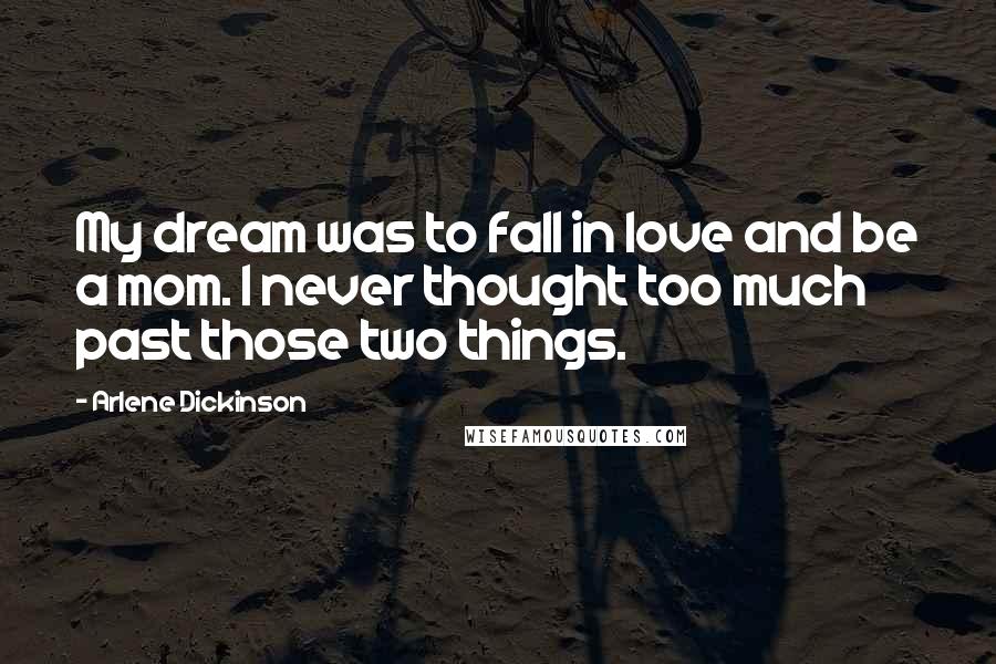 Arlene Dickinson Quotes: My dream was to fall in love and be a mom. I never thought too much past those two things.