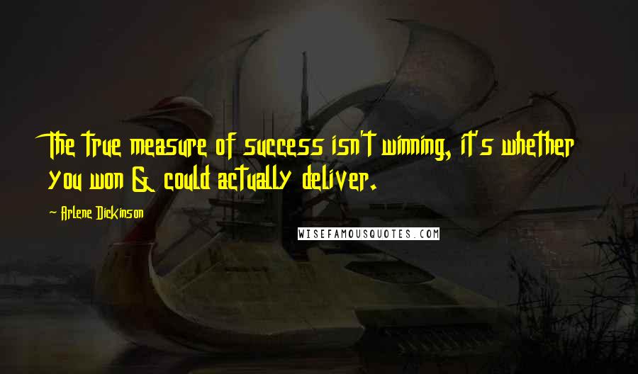 Arlene Dickinson Quotes: The true measure of success isn't winning, it's whether you won & could actually deliver.