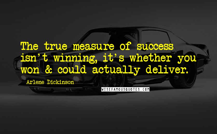 Arlene Dickinson Quotes: The true measure of success isn't winning, it's whether you won & could actually deliver.