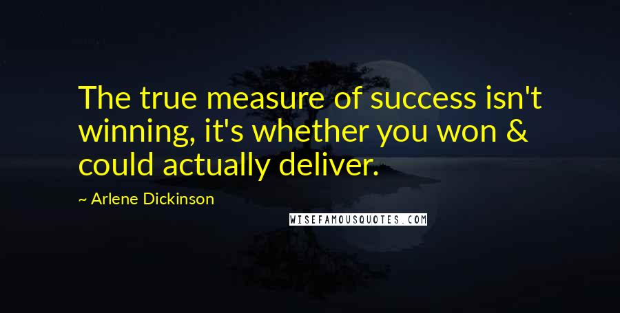 Arlene Dickinson Quotes: The true measure of success isn't winning, it's whether you won & could actually deliver.