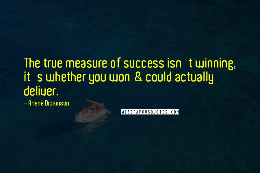 Arlene Dickinson Quotes: The true measure of success isn't winning, it's whether you won & could actually deliver.