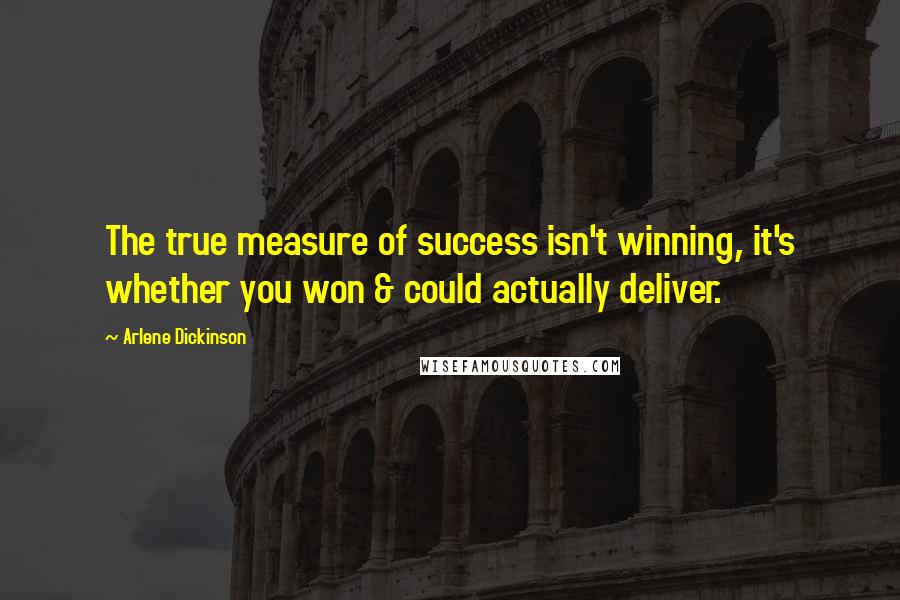 Arlene Dickinson Quotes: The true measure of success isn't winning, it's whether you won & could actually deliver.