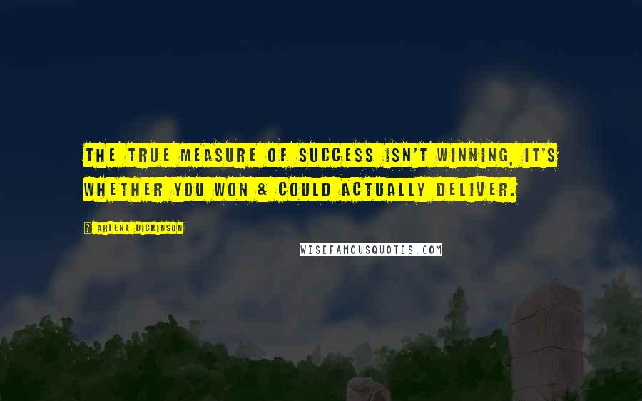 Arlene Dickinson Quotes: The true measure of success isn't winning, it's whether you won & could actually deliver.