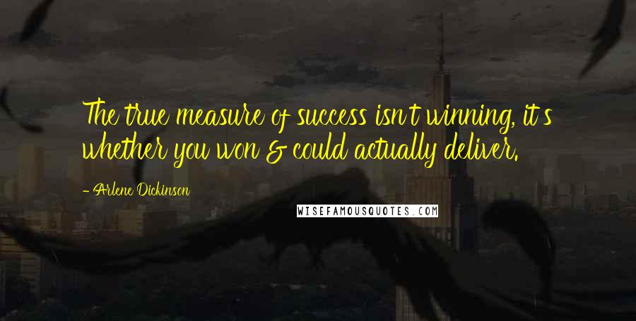 Arlene Dickinson Quotes: The true measure of success isn't winning, it's whether you won & could actually deliver.