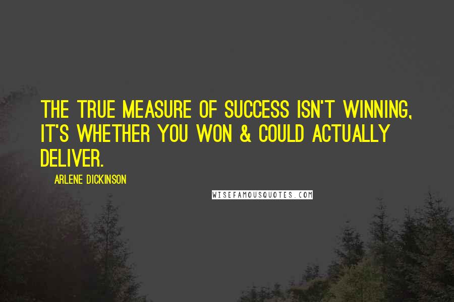 Arlene Dickinson Quotes: The true measure of success isn't winning, it's whether you won & could actually deliver.