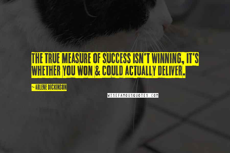 Arlene Dickinson Quotes: The true measure of success isn't winning, it's whether you won & could actually deliver.