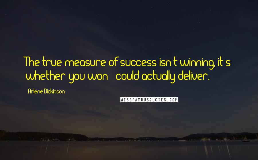 Arlene Dickinson Quotes: The true measure of success isn't winning, it's whether you won & could actually deliver.