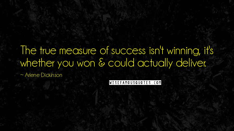 Arlene Dickinson Quotes: The true measure of success isn't winning, it's whether you won & could actually deliver.