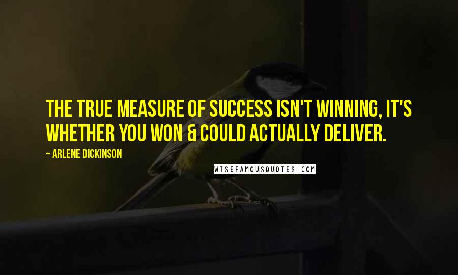 Arlene Dickinson Quotes: The true measure of success isn't winning, it's whether you won & could actually deliver.