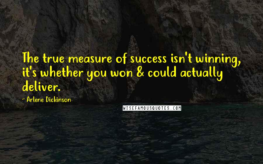 Arlene Dickinson Quotes: The true measure of success isn't winning, it's whether you won & could actually deliver.