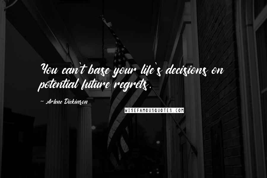 Arlene Dickinson Quotes: You can't base your life's decisions on potential future regrets.