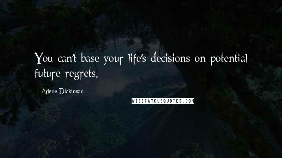 Arlene Dickinson Quotes: You can't base your life's decisions on potential future regrets.