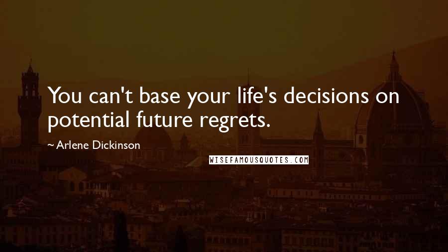 Arlene Dickinson Quotes: You can't base your life's decisions on potential future regrets.