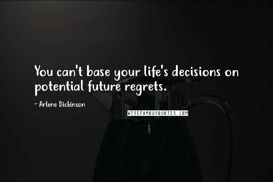 Arlene Dickinson Quotes: You can't base your life's decisions on potential future regrets.