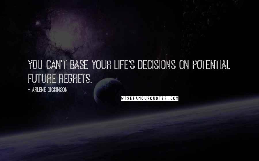 Arlene Dickinson Quotes: You can't base your life's decisions on potential future regrets.