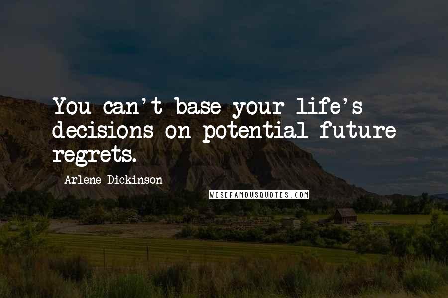 Arlene Dickinson Quotes: You can't base your life's decisions on potential future regrets.