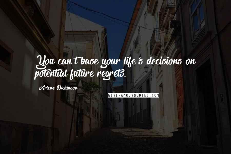 Arlene Dickinson Quotes: You can't base your life's decisions on potential future regrets.