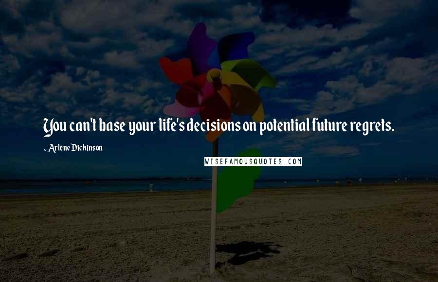 Arlene Dickinson Quotes: You can't base your life's decisions on potential future regrets.