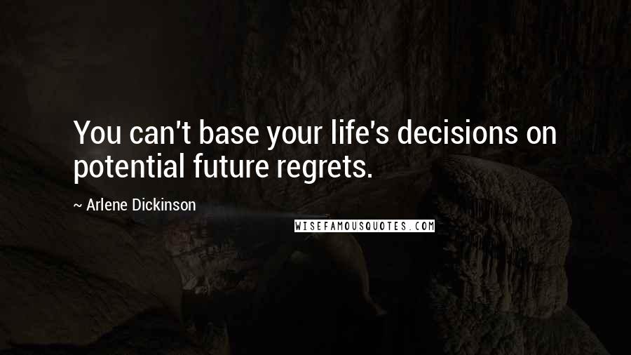 Arlene Dickinson Quotes: You can't base your life's decisions on potential future regrets.