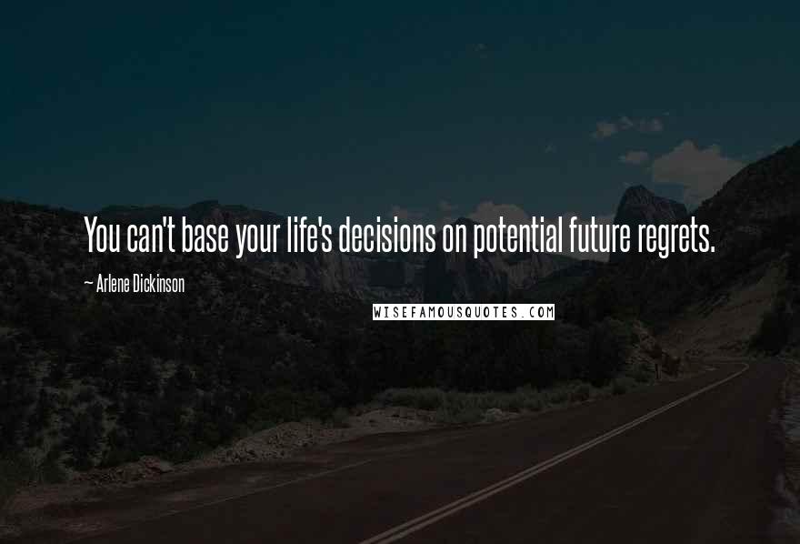 Arlene Dickinson Quotes: You can't base your life's decisions on potential future regrets.