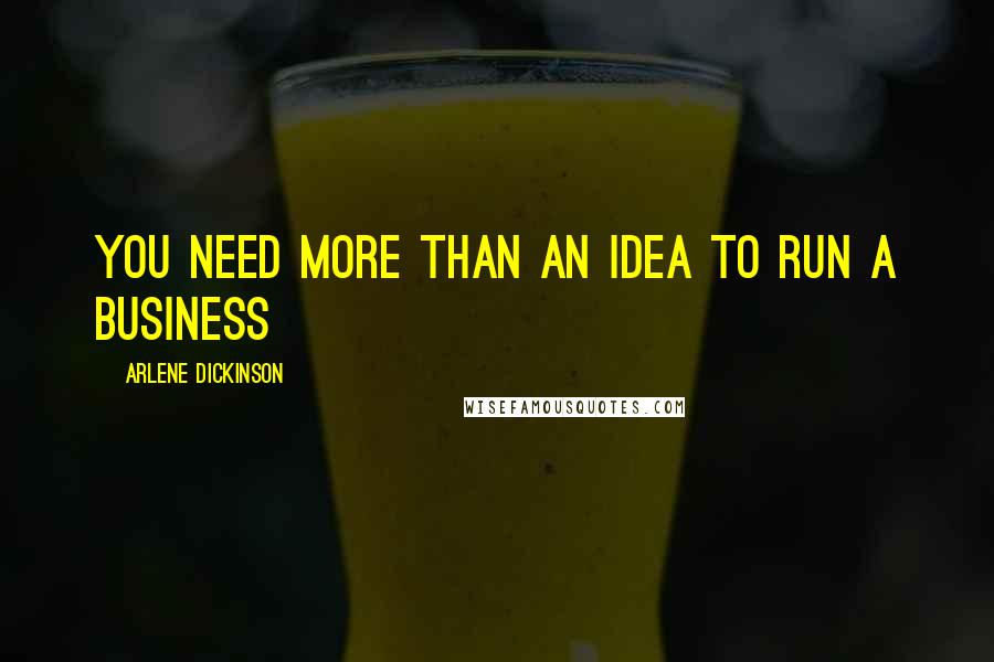 Arlene Dickinson Quotes: You need more than an idea to run a business