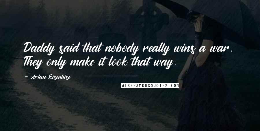 Arlene Eisenbise Quotes: Daddy said that nobody really wins a war. They only make it look that way.