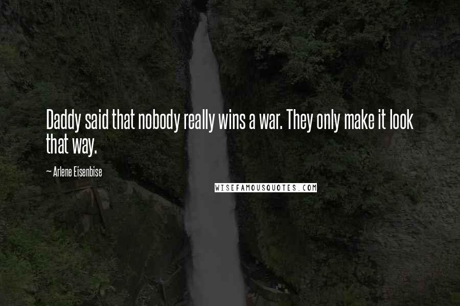 Arlene Eisenbise Quotes: Daddy said that nobody really wins a war. They only make it look that way.