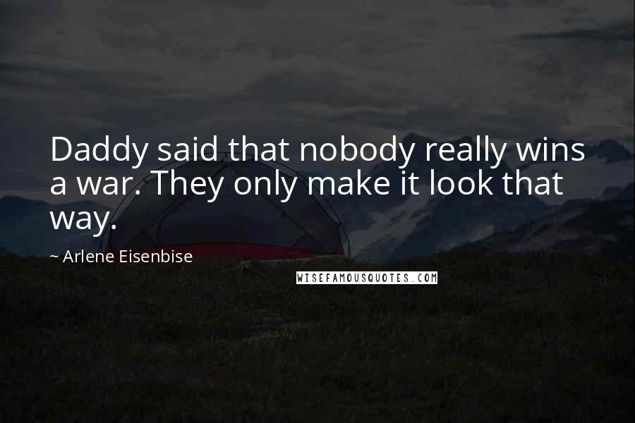 Arlene Eisenbise Quotes: Daddy said that nobody really wins a war. They only make it look that way.