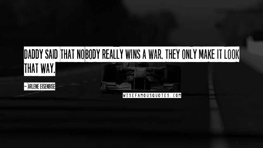 Arlene Eisenbise Quotes: Daddy said that nobody really wins a war. They only make it look that way.