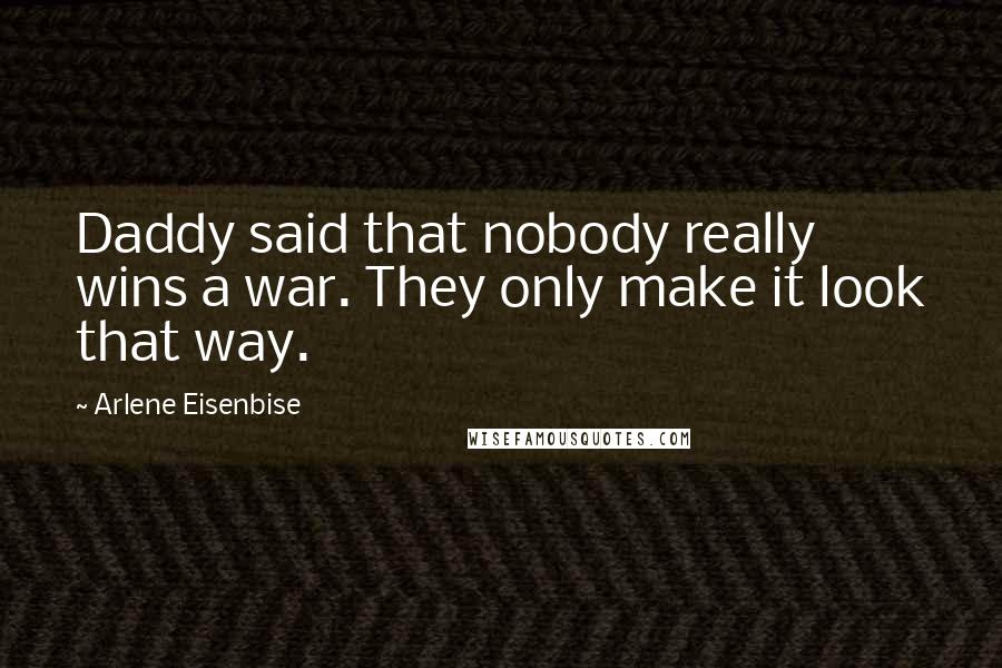 Arlene Eisenbise Quotes: Daddy said that nobody really wins a war. They only make it look that way.