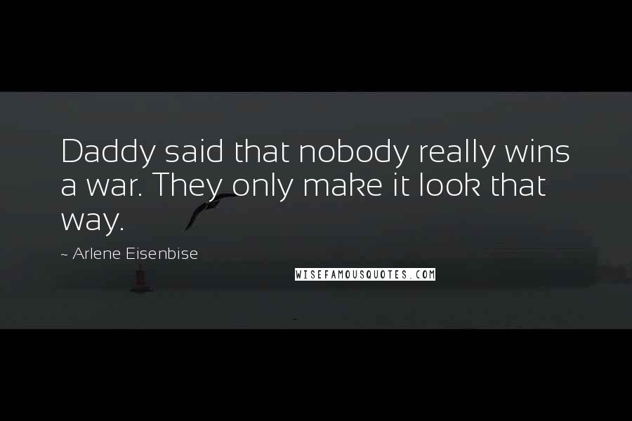 Arlene Eisenbise Quotes: Daddy said that nobody really wins a war. They only make it look that way.