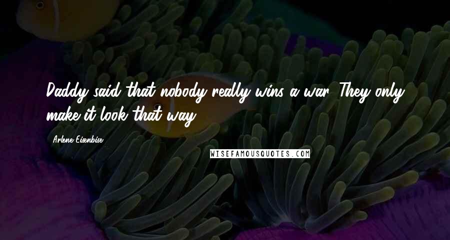 Arlene Eisenbise Quotes: Daddy said that nobody really wins a war. They only make it look that way.