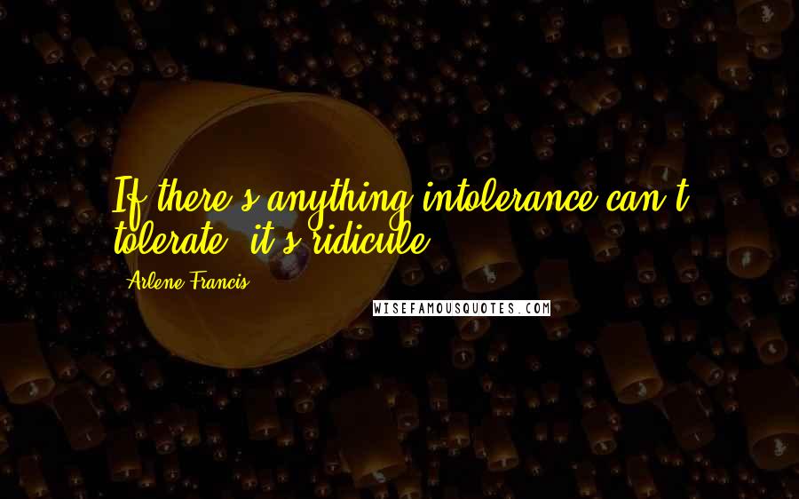 Arlene Francis Quotes: If there's anything intolerance can't tolerate, it's ridicule!