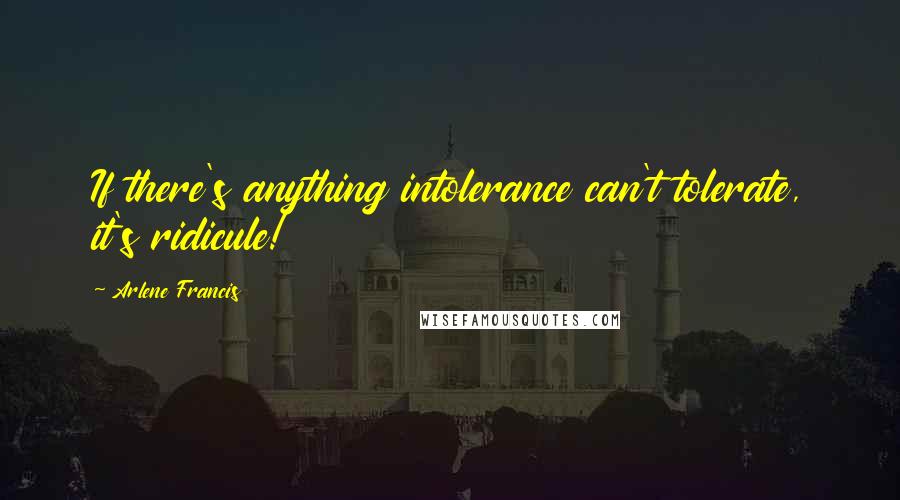 Arlene Francis Quotes: If there's anything intolerance can't tolerate, it's ridicule!