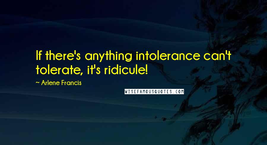 Arlene Francis Quotes: If there's anything intolerance can't tolerate, it's ridicule!