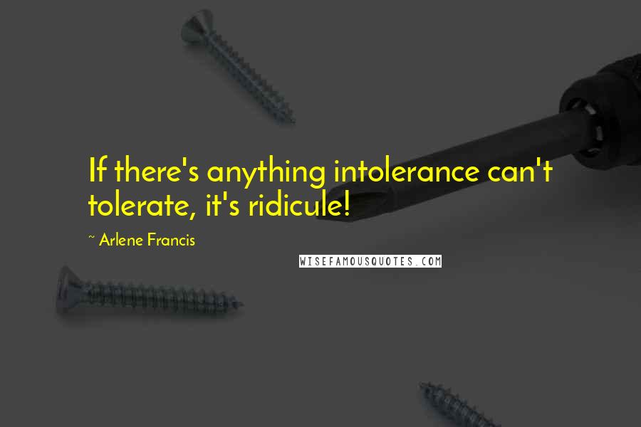Arlene Francis Quotes: If there's anything intolerance can't tolerate, it's ridicule!