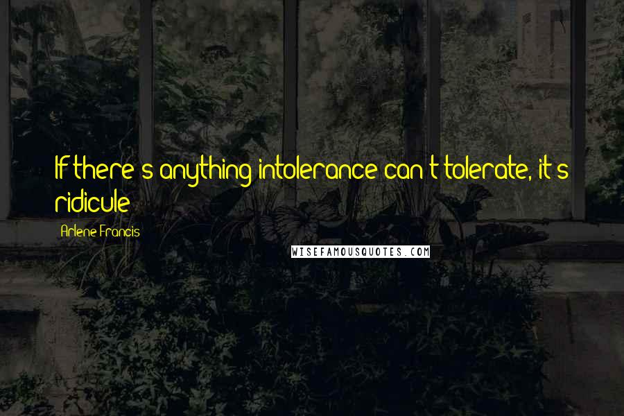 Arlene Francis Quotes: If there's anything intolerance can't tolerate, it's ridicule!