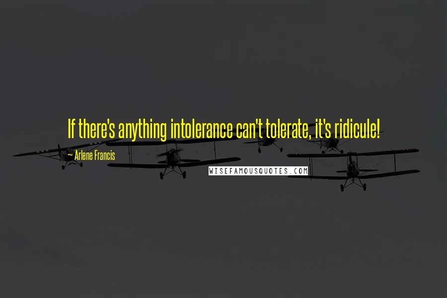 Arlene Francis Quotes: If there's anything intolerance can't tolerate, it's ridicule!