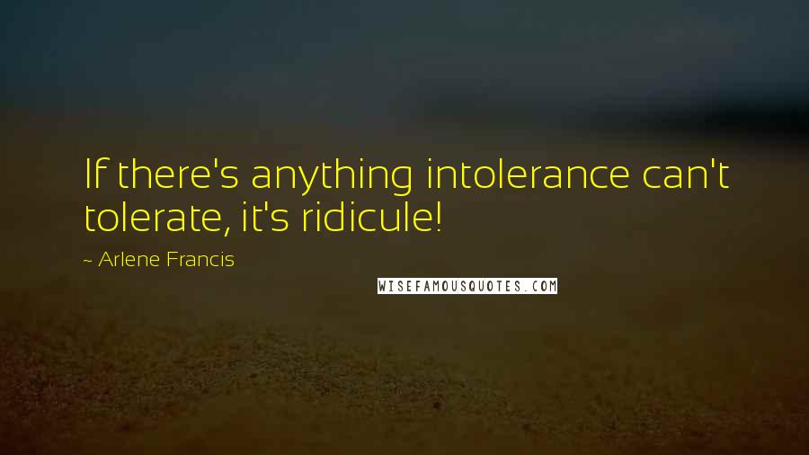 Arlene Francis Quotes: If there's anything intolerance can't tolerate, it's ridicule!